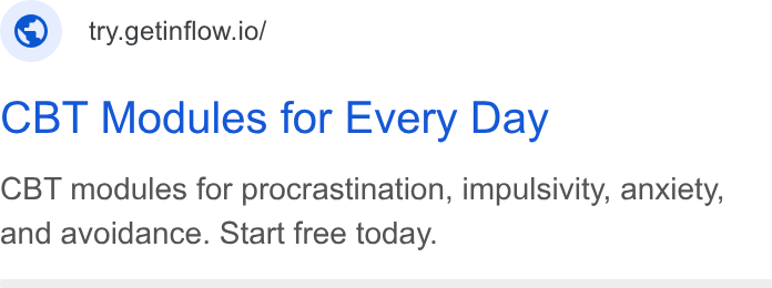 Inflow ad on Google Ads: ©) try.getinflow.io/ CBT Modules for Every Day CBT modules for procrastination, impulsivity, anxiety, and avoidance. Start free today.