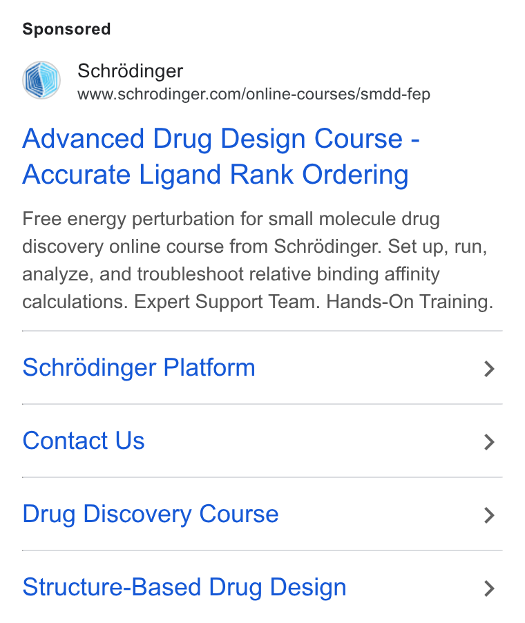 Schrödinger ad on Google Ads: Advanced Drug Design Course - Accurate Ligand Rank Ordering Free energy perturbation for small molecule drug discovery online course from Schrédinger. Set up, run, analyze, and troubleshoot relative binding affinity calculations. Expert Support Team. Hands-On Training. Schrédinger Platform > Contact Us > Drug Discovery Course > Structure-Based Drug Design >