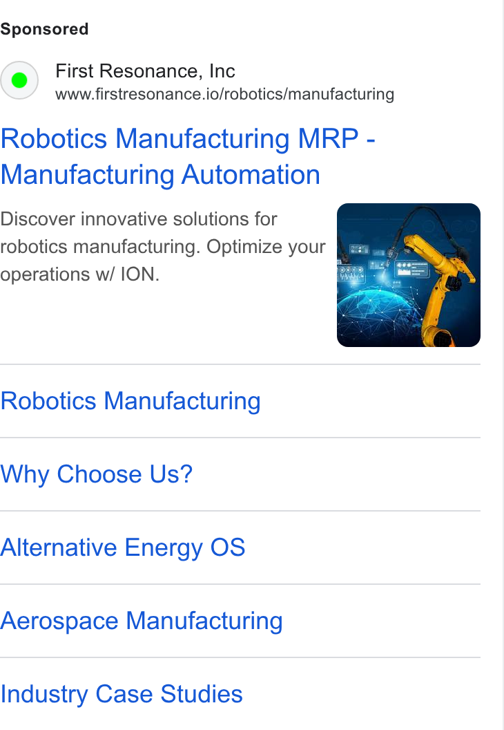 First Resonance ad on Google Ads: First Resonance, Inc www.firstresonance.io/robotics/manufacturing Robotics Manufacturing MRP - Manufacturing Automation Discover innovative solutions for robotics manufacturing. Optimize your operations w/ ION. Robotics Manufacturing Why Choose Us? Alternative Energy OS Aerospace Manufacturing Industry Case Studies