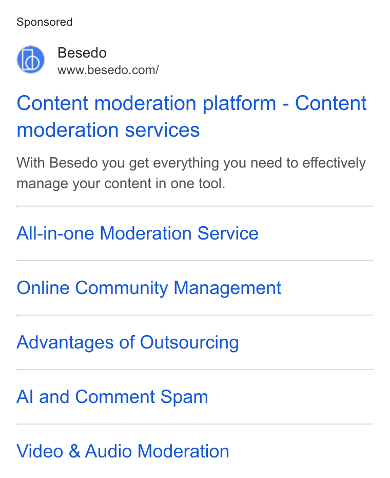 Besedo ad on Google Ads: Content moderation platform - Content moderation services With Besedo you get everything you need to effectively manage your content in one tool. All-in-one Moderation Service Online Community Management Advantages of Outsourcing Al and Comment Spam Video & Audio Moderation