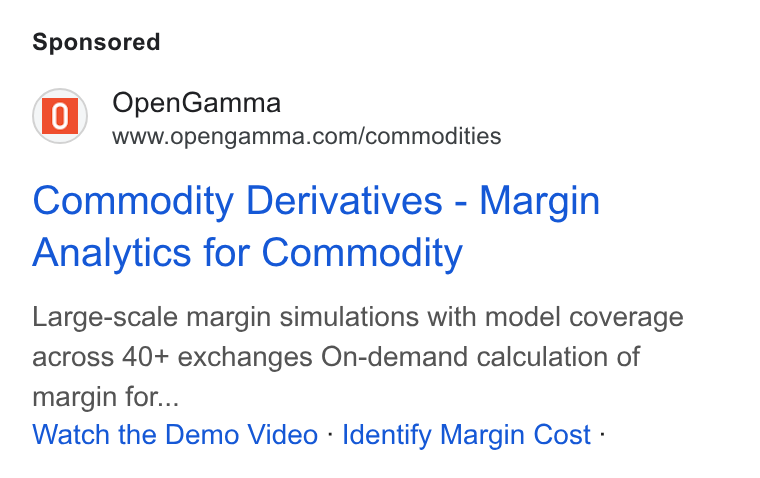 OpenGamma ad on Google Ads: Commodity Derivatives - Margin Analytics for Commodity Large-scale margin simulations with model coverage across 40+ exchanges On-demand calculation of margin for... Watch the Demo Video - Identify Margin Cost -