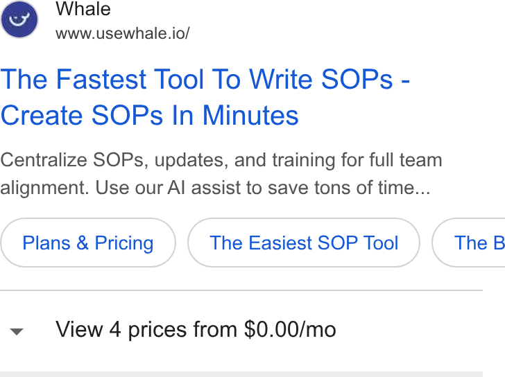 Whale ad on Google Ads: Whale www.usewhale.io/ The Fastest Tool To Write SOPs - Create SOPs In Minutes Centralize SOPs, updates, and training for full team alignment. Use our Al assist to save tons of time... Plans & Pricing The Easiest SOP Tool } ( The B View 4 prices from $0.00/mo