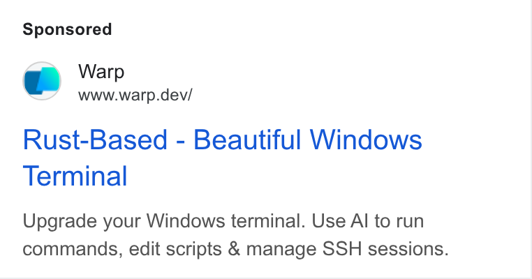 Warp ad on Google Ads: Warp www.warp.dev/ Rust-Based - Beautiful Windows Terminal Upgrade your Windows terminal. Use Al to run commands, edit scripts & manage SSH sessions.