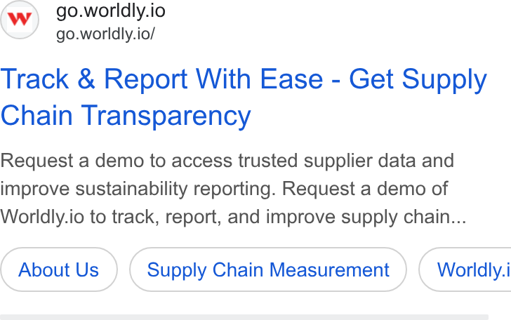 Worldly ad on Google Ads: (w) go.worldly.io go.worldly.io/ Track & Report With Ease - Get Supply Chain Transparency Request a demo to access trusted supplier data and improve sustainability reporting. Request a demo of Worldly.io to track, report, and improve supply chain... About Us Supply Chain Measurement } ( Worldly.i