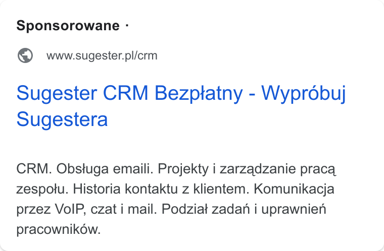 Sugester ad on Google Ads: Sugester CRM Bezptatny - Wyprobuj Sugestera CRM. Obstuga emaili. Projekty i zarzadzanie praca zespotu. Historia kontaktu z klientem. Komunikacja przez Vo IP, czat i mail. Podziat zadan i uprawnien pracownikow.