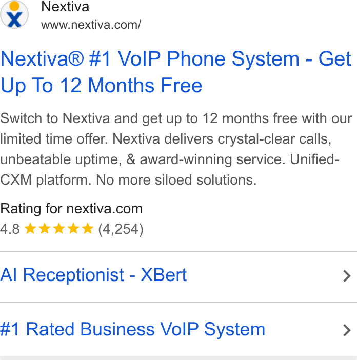 Nextiva ad on Google Ads: Nextiva® #1 Vo IP Phone System - Get Up To 12 Months Free Switch to Nextiva and get up to 12 months free with our limited time offer. Nextiva delivers crystal-clear calls, unbeatable uptime, & award-winning service. Unified- CXM platform. No more siloed solutions. Rating for nextiva.com A.8 kkk (4,254) Al Receptionist - XBert > #1 Rated Business Vo IP System >