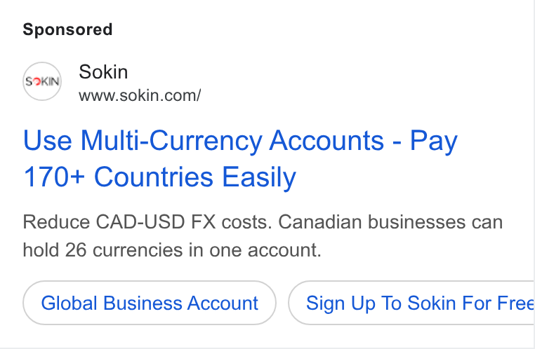 Sokin ad on Google Ads: Use Multi-Currency Accounts - Pay 170+ Countries Easily Reduce CAD-USD FX costs. Canadian businesses can hold 26 currencies in one account. Global Business Account Sign Up To Sokin For Free