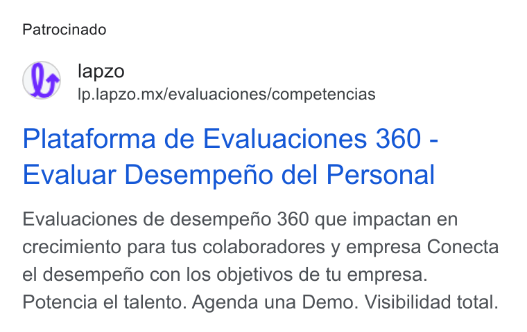 lapzo ad on Google Ads: Patrocinado lapzo Ip.lapzo.mx/evaluaciones/competencias Plataforma de Evaluaciones 360 - Evaluar Desempeno del Personal Evaluaciones de desempefio 360 que impactan en crecimiento para tus colaboradores y empresa Conecta el desempeno con los objetivos de tu empresa. Potencia el talento. Agenda una Demo. Visibilidad total.