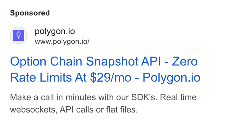Polygon.io ad on Google Ads: Option Chain Snapshot API - Zero Rate Limits At $29/mo-Polygon.io Make a call in minutes with our SDK's. Real time websockets, API calls or flat files.