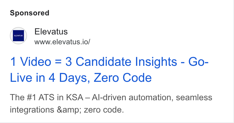 Elevatus ad on Google Ads: aa Elevatus www.elevatus.io/ 1 Video = 3 Candidate Insights - Go- Live in 4 Days, Zero Code The #1 ATS in KSA—Al-driven automation, seamless integrations &amp; Zero code.