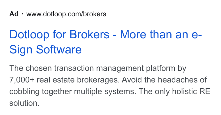 dotloop ad on Google Ads: Dotloop for Brokers - More than an e- sign Software The chosen transaction management platform by 7,000+ real estate brokerages. Avoid the headaches of cobbling together multiple systems. The only holistic RE solution.