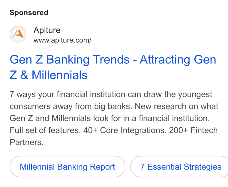 Apiture ad on Google Ads: Gen Z Banking Trends - Attracting Gen Z & Millennials 7 ways your financial institution can draw the youngest consumers away from big banks. New research on what Gen Z and Millennials look for in a financial institution. Full set of features. 40+ Core Integrations. 200+ Fintech Partners. Millennial Banking Report } ({ 7 Essential Strategies