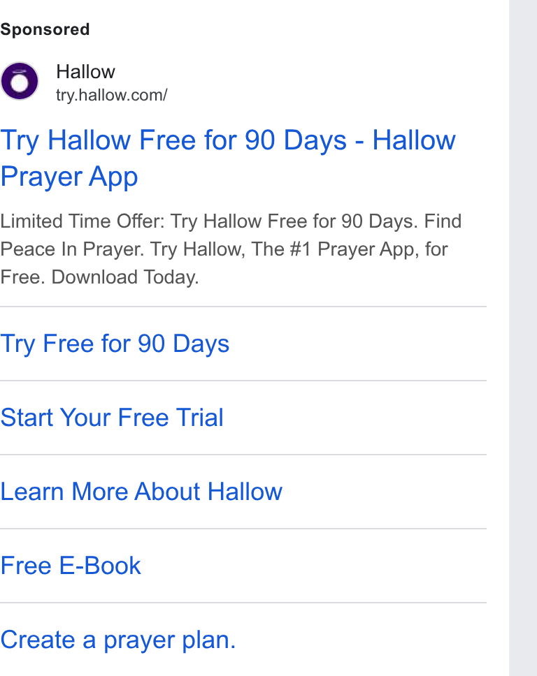 Hallow ad on Google Ads: Try Hallow Free for 90 Days - Hallow Prayer App Limited Time Offer: Try Hallow Free for 90 Days. Find Peace In Prayer. Try Hallow, The #1 Prayer App, for Free. Download Today. Try Free for 90 Days Start Your Free Trial Learn More About Hallow Free E-Book Create a prayer plan.