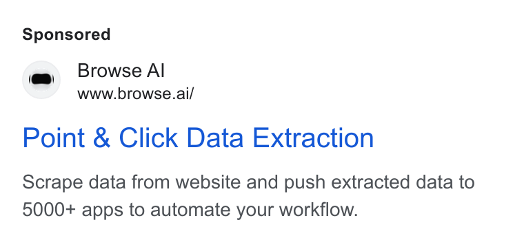Browse AI ad on Google Ads: i, Browse Al www.browse.ai/ Point & Click Data Extraction Scrape data from website and push extracted data to 5000+ apps to automate your workflow.