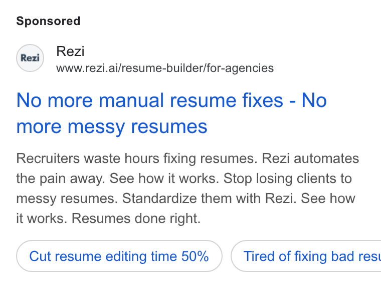 Rezi ad on Google Ads: Rezi www.rezi.ai/resume-builder/for-agencies No more manual resume fixes - No more messy resumes Recruiters waste hours fixing resumes. Rezi automates the pain away. See how it works. Stop losing clients to messy resumes. Standardize them with Rezi. See how it works. Resumes done right. Cut resume editing time 50% } ( Tired of fixing bad rest