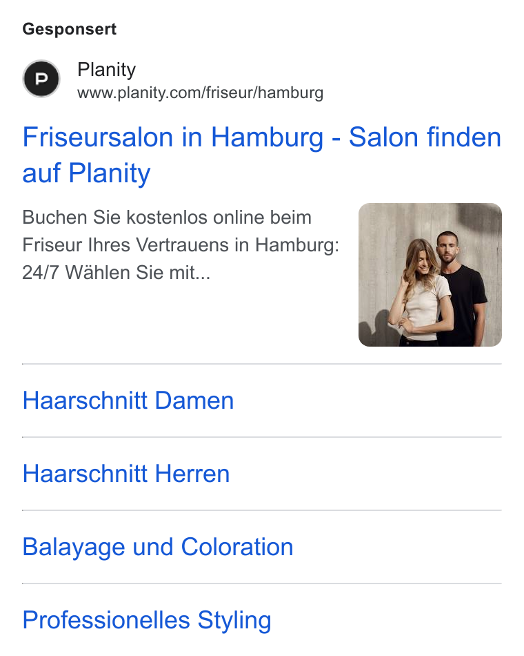 Planity ad on Google Ads: Gesponsert Friseursalon in Hamburg - Salon finden auf Planity Buchen Sie kostenlos online beim Friseur Ihres Vertrauens in Hamburg: 24/7 Wahlen Sie mit... Haarschnitt Damen Haarschnitt Herren Balayage und Coloration Professionelles Styling