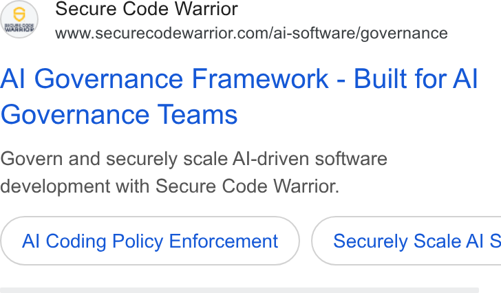 Secure Code Warrior ad on Google Ads: Al Governance Framework - Built for Al Governance Teams Govern and securely scale Al-driven software development with Secure Code Warrior. Al Coding Policy Enforcement } ( Securely Scale Al S