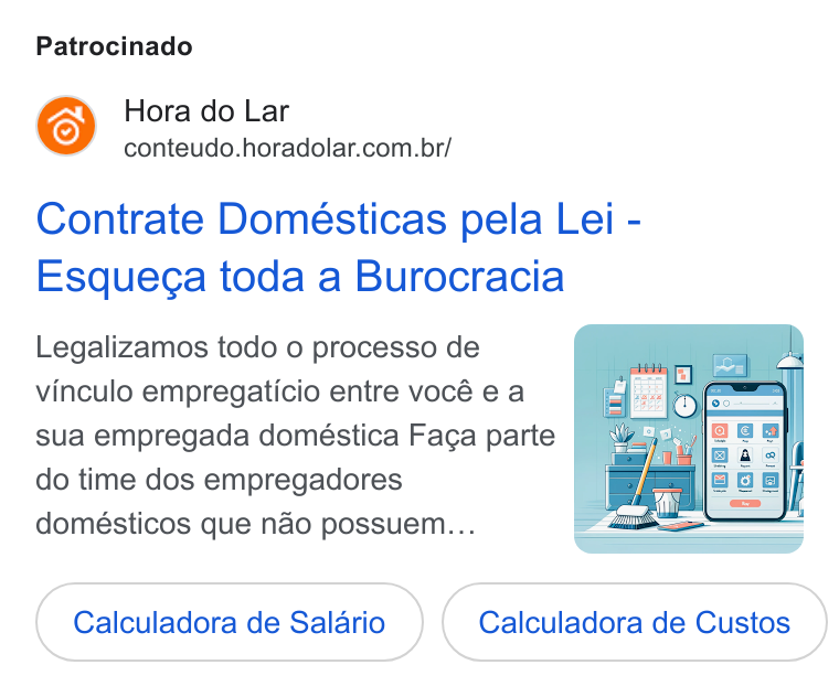 Hora do Lar ad on Google Ads: Patrocinado Contrate Domésticas pela Lei - Esquega toda a Burocracia Legalizamos todo 0 processo de vinculo empregaticio entre vocé e a sua empregada doméstica Faga parte do time dos empregadores domésticos que nao possuem... Calculadora de Salario Calculadora de Custos