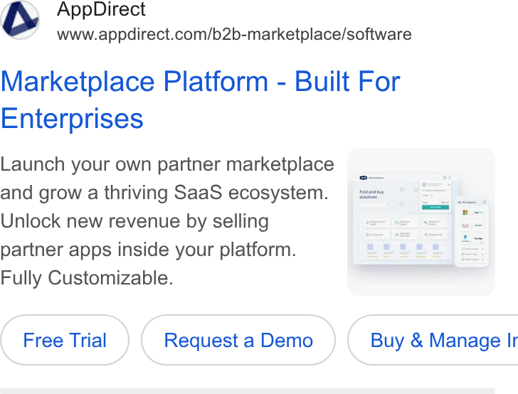AppDirect ad on Google Ads: Marketplace Platform - Built For Enterprises Launch your own partner marketplace _ and grow a thriving Saa S ecosystem. { Unlock new revenue by selling partner apps inside your platform. Fully Customizable. Free Trial) ( Request a Demo Request a Demo } ( Buy & Manage Ir