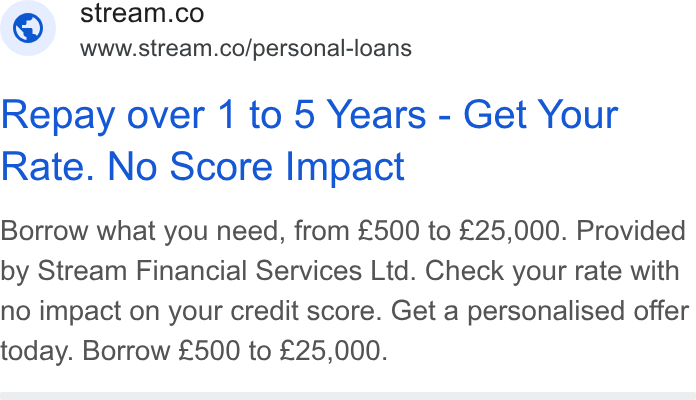 Stream ad on Google Ads: www.stream.co/personal-loans Repay over 1 to 5 Years - Get Your Rate. No Score Impact Borrow what you need, from £500 to £25,000. Provided by Stream Financial Services Ltd. Check your rate with no impact on your credit score. Get a personalised offer today. Borrow £500 to £25,000.