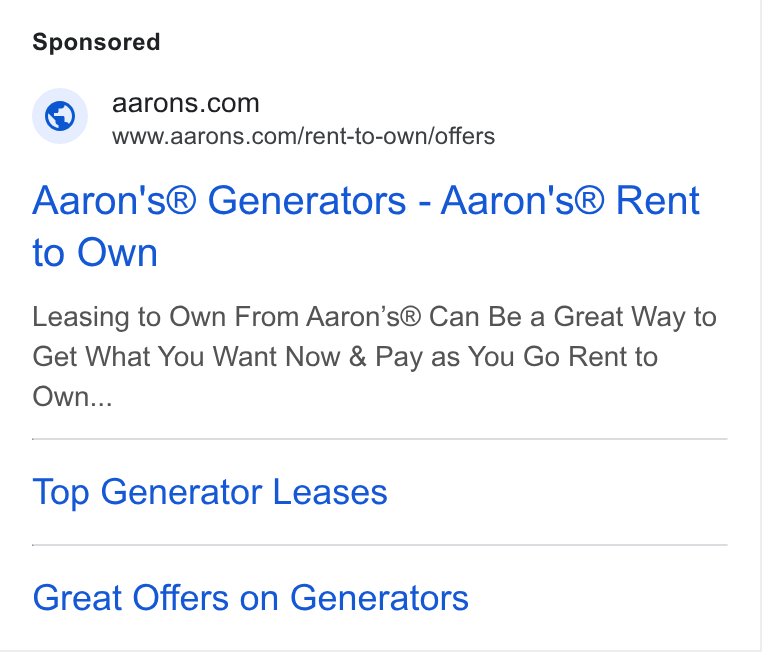 Aaron's ad on Google Ads: www.aarons.com/rent-to-own/offers Aaron's® Generators - Aaron's® Rent to Own Leasing to Own From Aaron’s® Can Be a Great Way to Get What You Want Now & Pay as You Go Rent to Own... Top Generator Leases Great Offers on Generators