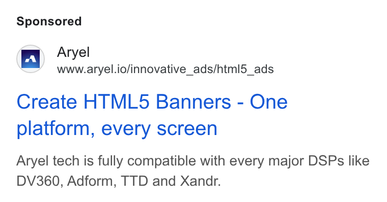 Aryel ad on Google Ads: | EY _ Aryel =’ wwuw.aryel.io/innovative_ads/html5_ads Create HTML5 Banners - One platform, every screen Aryel tech is fully compatible with every major DSPs like DV360, Adform, TTD and Xandr.