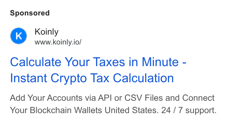 Koinly ad on Google Ads: Koinly www.koinly.io/ Calculate Your Taxes in Minute - Instant Crypto Tax Calculation Add Your Accounts via API or CSV Files and Connect Your Blockchain Wallets United States. 24 / 7 support.