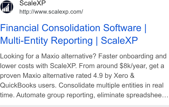 ScaleXP ad on Google Ads: Financial Consolidation Software | Multi-Entity Reporting | Scalex P Looking for a Maxio alternative? Faster onboarding and lower costs with Scale XP. From around $8k/year, get a proven Maxio alternative rated 4.9 by Xero & Quick Books users. Consolidate multiple entities in real time. Automate group reporting, eliminate spreadshee...