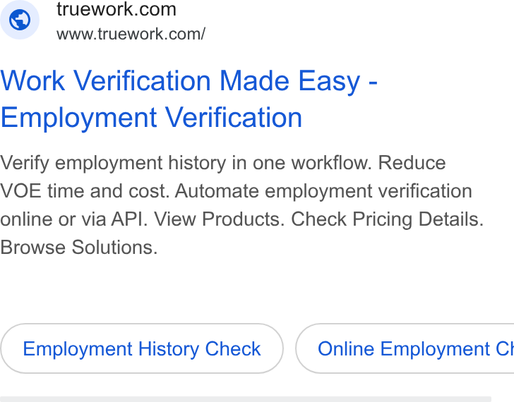 Truework ad on Google Ads: www.truework.com/ Work Verification Made Easy - Employment Verification Verify employment history in one workflow. Reduce VOE time and cost. Automate employment verification online or via API. View Products. Check Pricing Details. Browse Solutions. Employment History Check } ( Online Employment Cl