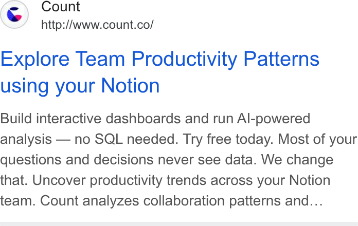Count ad on Google Ads: Explore Team Productivity Patterns using your Notion Build interactive dashboards and run Al-powered analysis — no SQL needed. Try free today. Most of your questions and decisions never see data. We change that. Uncover productivity trends across your Notion team. Count analyzes collaboration patterns and...