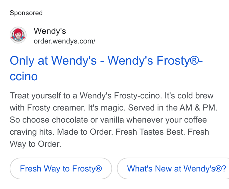Wendy's ad on Google Ads: Only at Wendy's - Wendy's Frosty®- ccino Treat yourself to a Wendy's Frosty-ccino. It's cold brew with Frosty creamer. It's magic. Served in the AM & PM. So choose chocolate or vanilla whenever your coffee craving hits. Made to Order. Fresh Tastes Best. Fresh Way to Order. Fresh Way to Frosty® }( What's New at Wendy's®?