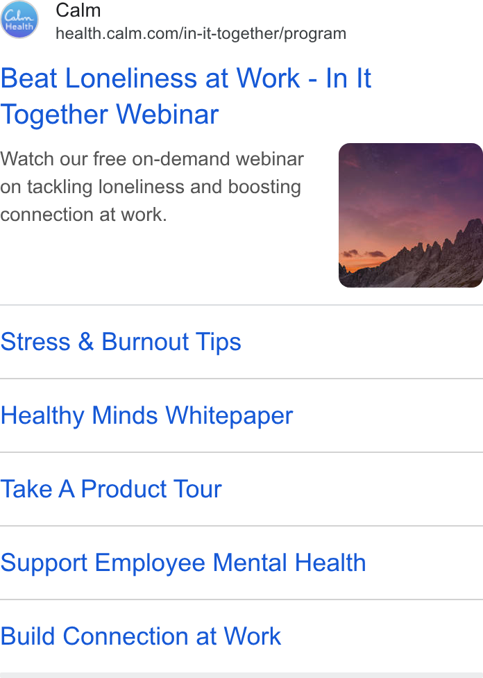 Calm ad on Google Ads: Beat Loneliness at Work - In It Together Webinar Watch our free on-demand webinar on tackling loneliness and boosting connection at work. Stress & Burnout Tips Healthy Minds Whitepaper Take A Product Tour Support Employee Mental Health Build Connection at Work
