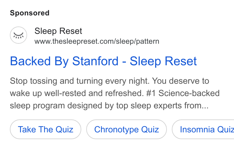 Sleep Reset ad on Google Ads: Backed By Stanford - Sleep Reset Stop tossing and turning every night. You deserve to wake up well-rested and refreshed. #1 Science-backed sleep program designed by top sleep experts from... Take The Quiz Chronotype Quiz } ( Insomnia Quiz