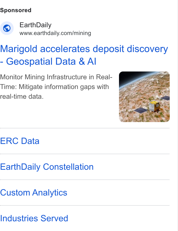 EarthDaily ad on Google Ads: Earth Daily Marigold accelerates deposit discovery Geospatial Data & Al Monitor Mining Infrastructure in Real- Time: Mitigate information gaps with real-time data. ERC Data Earth Daily Constellation Custom Analytics Industries Served