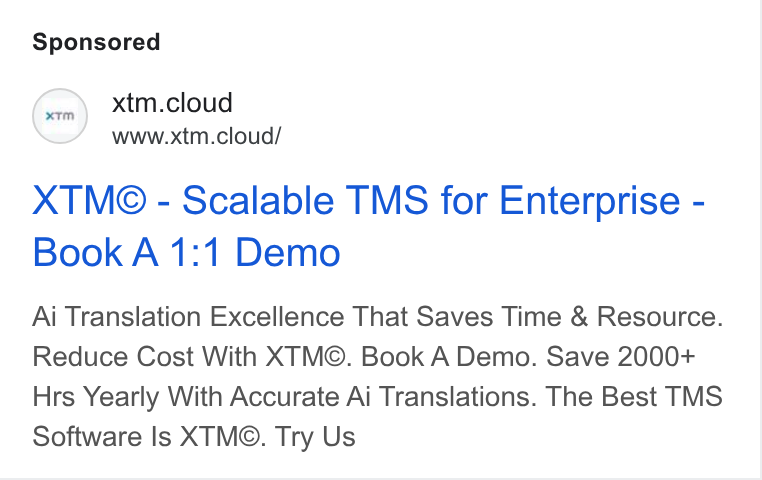 XTM ad on Google Ads: («m) xtm.cloud www.xtm.cloud/ XTM®© - Scalable TMS for Enterprise - Book A 1:1 Demo Ai Translation Excellence That Saves Time & Resource. Reduce Cost With XTM©. Book A Demo. Save 2000+ Hrs Yearly With Accurate Ai Translations. The Best TMS Software Is XTM©. Try Us