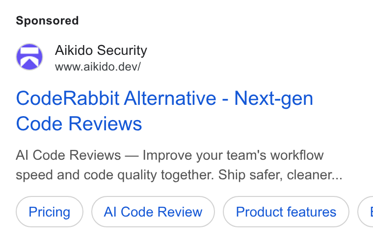 Aikido Security ad on Google Ads: Aikido Security www.aikido.dev/ Code Rabbit Alternative - Next-gen Code Reviews Al Code Reviews — Improve your team's workflow speed and code quality together. Ship safer, cleaner... Al Code Review Product features C1