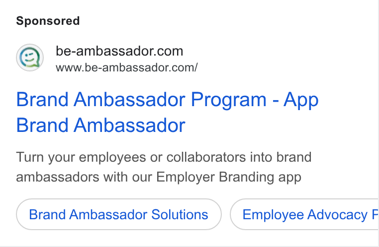 BeAmbassador ad on Google Ads: www.be-ambassador.com/ Brand Ambassador Program - App Brand Ambassador Turn your employees or collaborators into brand ambassadors with our Employer Branding app Brand Ambassador Solutions Employee Advocacy F