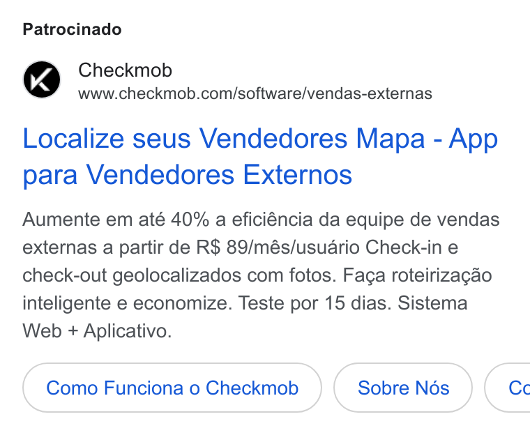 Checkmob ad on Google Ads: Patrocinado Localize seus Vendedores Mapa - App para Vendedores Externos Aumente em até 40% a eficiéncia da equipe de vendas externas a partir de R$ 89/més/usuario Check-in e check-out geolocalizados com fotos. Faga roteirizagao inteligente e economize. Teste por 15 dias. Sistema Web + Aplicativo. Como Funciona o Checkmob ( Cc