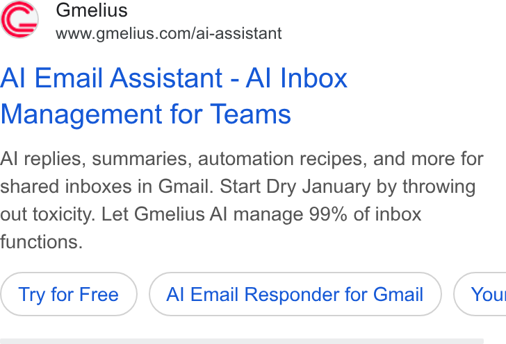 Gmelius ad on Google Ads: Al Email Assistant - Al Inbox Management for Teams Al replies, summaries, automation recipes, and more for shared inboxes in Gmail. Start Dry January by throwing out toxicity. Let Gmelius Al manage 99% of inbox functions. Try for Free Al Email Responder for Gmail } ( You