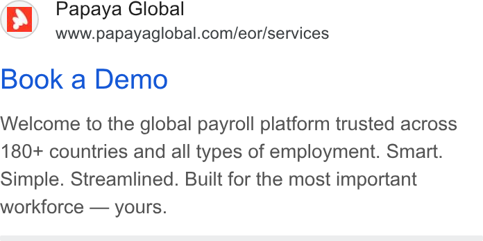 Papaya Global ad on Google Ads: Book a Demo Welcome to the global payroll platform trusted across 180+ countries and all types of employment. Smart. Simple. Streamlined. Built for the most important workforce — yours.