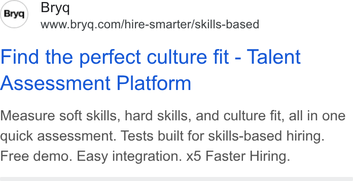 Bryq ad on Google Ads: Find the perfect culture fit - Talent Assessment Platform Measure soft skills, hard skills, and culture fit, all in one quick assessment. Tests built for skills-based hiring. Free demo. Easy integration. x5 Faster Hiring.
