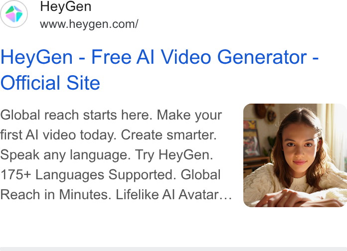 HeyGen ad on Google Ads: Hey Gen - Free Al Video Generator - Official Site Global reach starts here. Make your first Al video today. Create smarter. Speak any language. Try Hey Gen. 175+ Languages Supported. Global Reach in Minutes. Lifelike Al Avatar...