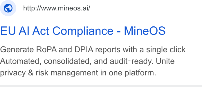 MineOS ad on Google Ads: © http://www.mineos.ai/ EU Al Act Compliance - Mine OS Generate Ro PA and DPIA reports with a single click Automated, consolidated, and audit-ready. Unite privacy & risk management in one platform.