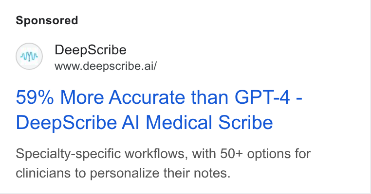 DeepScribe ad on Google Ads: Deep Scribe www.deepscribe.ai/ 59% More Accurate than GPT-4 - Deep Scribe Al Medical Scribe Specialty-specific workflows, with 50+ options for clinicians to personalize their notes.