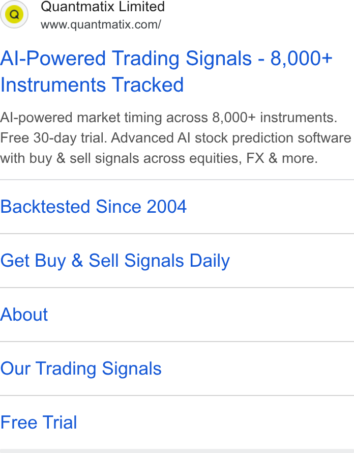 Quantmatix ad on Google Ads: Al-Powered Trading Signals - 8,000+ Instruments Tracked Al-powered market timing across 8,000+ instruments. Free 30-day trial. Advanced Al stock prediction software with buy & sell signals across equities, FX & more. Backtested Since 2004 Get Buy & Sell Signals Daily About Our Trading Signals Free Trial