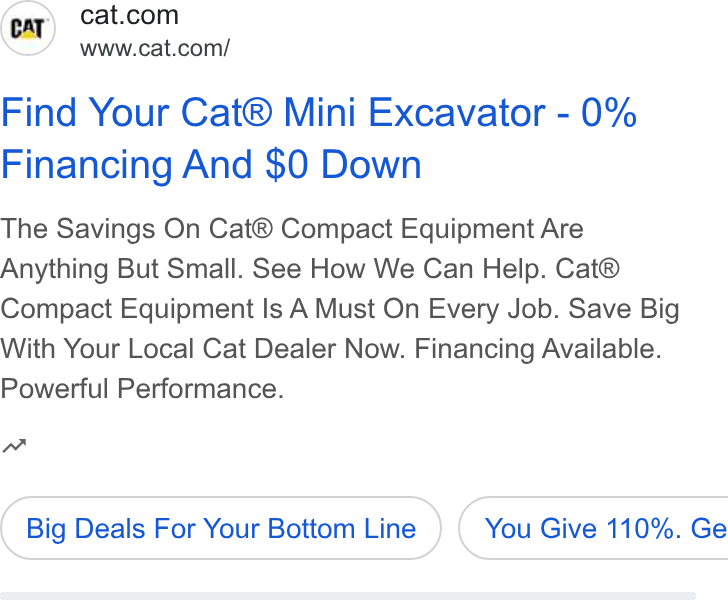 Caterpillar ad on Google Ads: caer om! Find Your Cat® Mini Excavator - 0% Financing And $0 Down The Savings On Cat® Compact Equipment Are Anything But Small. See How We Can Help. Cat® Compact Equipment Is A Must On Every Job. Save Big With Your Local Cat Dealer Now. Financing Available. Powerful Performance. m~ Big Deals For Your Bottom Line } ( You Give 110%. Ge