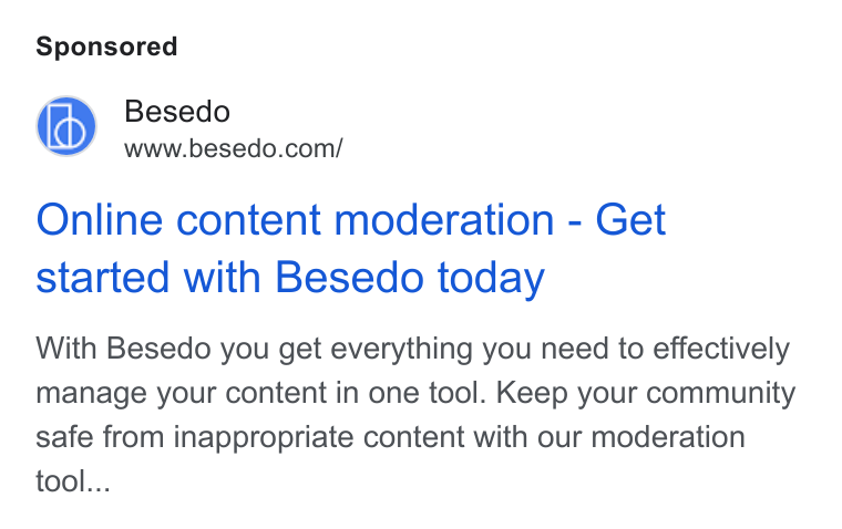 Besedo ad on Google Ads: Online content moderation - Get started with Besedo today With Besedo you get everything you need to effectively manage your content in one tool. Keep your community safe from inappropriate content with our moderation tool...