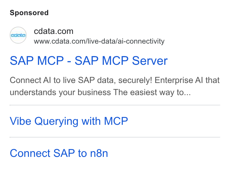 CData ad on Google Ads: www.cdata.com/live-data/ai-connectivity SAP MCP - SAP MCP Server Connect Al to live SAP data, securely! Enterprise Al that understands your business The easiest way to... Vibe Querying with MCP Connect SAP to n8n