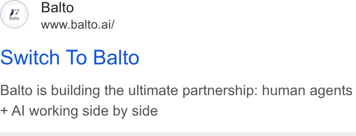 Balto ad on Google Ads: (2) Balto www.balto.ai/ Switch To Balto Balto is building the ultimate partnership: human agents Al working side by side