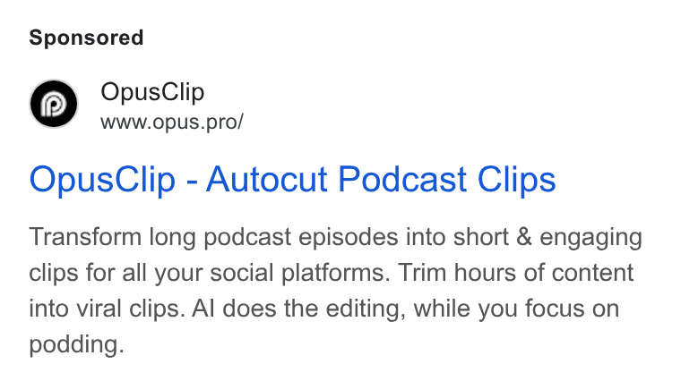 OpusClip ad on Google Ads: Opus Clip Wwww.opus.pro/ Opus Clip - Autocut Podcast Clips Transform long podcast episodes into short & engaging clips for all your social platforms. Trim hours of content into viral clips. Al does the editing, while you focus on podding.